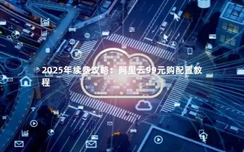 2025年续费攻略：阿里云99元购配置教程