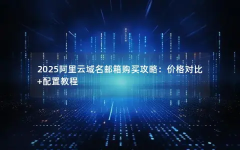 2025阿里云域名邮箱购买攻略：价格对比+配置教程