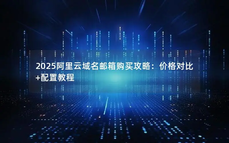 2025阿里云域名邮箱购买攻略:价格对比+配置教程 2025阿里云域名邮箱购买攻略:价格对比+配置教程