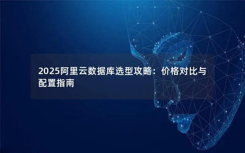 2025阿里云数据库选型攻略：价格对比与配置指南