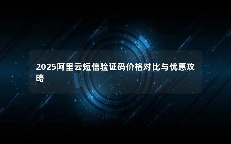 2025阿里云短信验证码价格对比与优惠攻略 2025阿里云短信验证码价格对比与优惠攻略