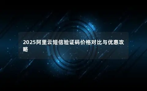 2025阿里云短信验证码价格对比与优惠攻略