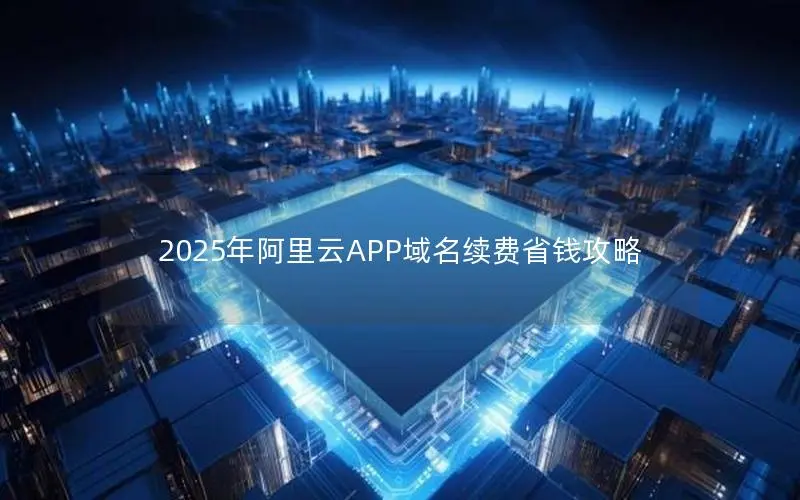 2025年阿里云APP域名续费省钱攻略 2025年阿里云APP域名续费省钱攻略