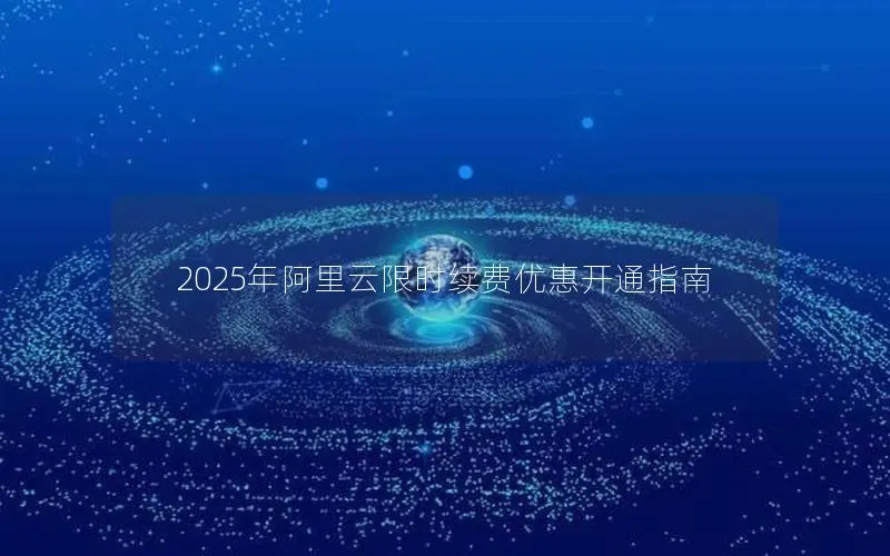 2025年阿里云限时续费优惠开通指南