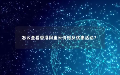 怎么查看香港阿里云价格及优惠活动？