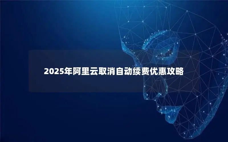 2025年阿里云取消自动续费优惠攻略