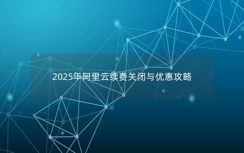 2025年阿里云续费关闭与优惠攻略