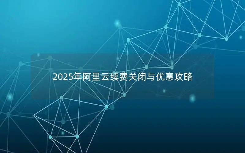 2025年阿里云续费关闭与优惠攻略