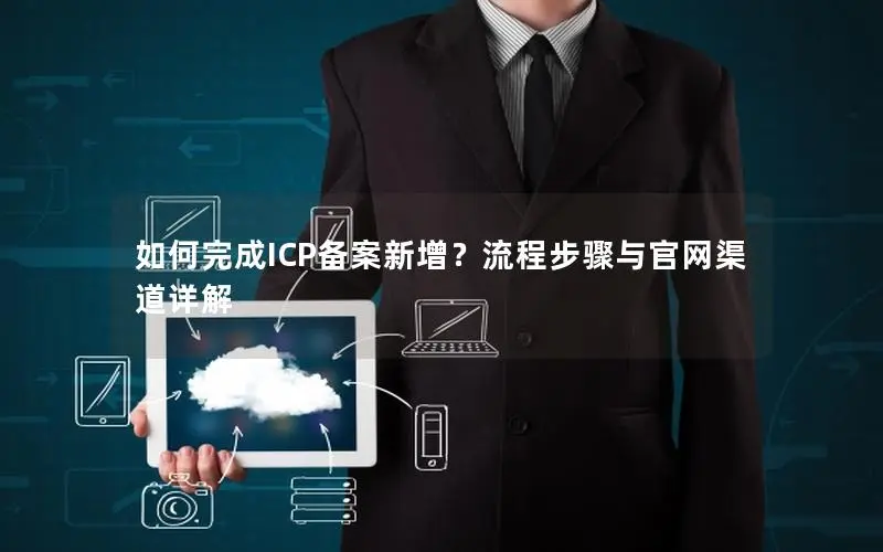 如何完成ICP备案新增?流程步骤与官网渠道详解 如何完成ICP备案新增?流程步骤与官网渠道详解