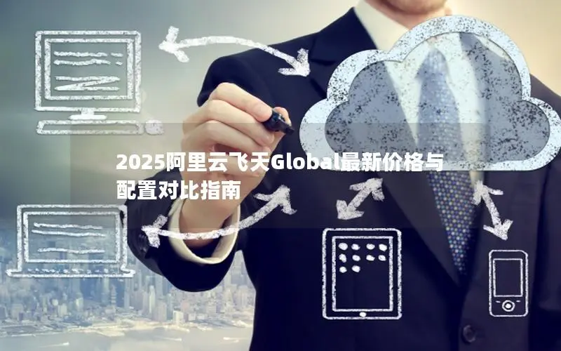 2025阿里云飞天Global最新价格与配置对比指南 2025阿里云飞天Global最新价格与配置对比指南