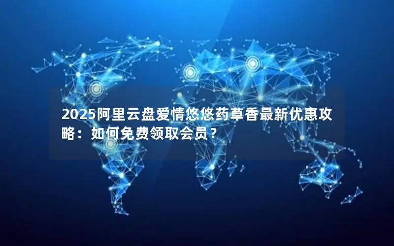 2025阿里云盘爱情悠悠药草香最新优惠攻略：如何免费领取会员？