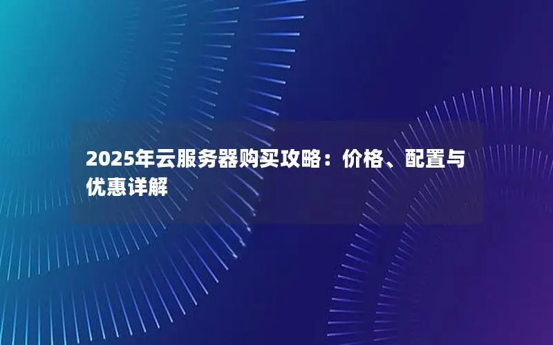 2025年云服务器购买攻略:价格、配置与优惠详解 2025年云服务器购买攻略:价格、配置与优惠详解