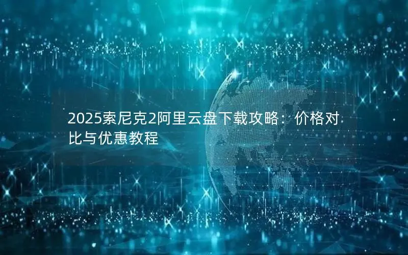 2025索尼克2阿里云盘下载攻略：价格对比与优惠教程