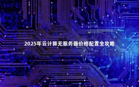 2025年云计算无服务器价格配置全攻略 2025年云计算无服务器价格配置全攻略