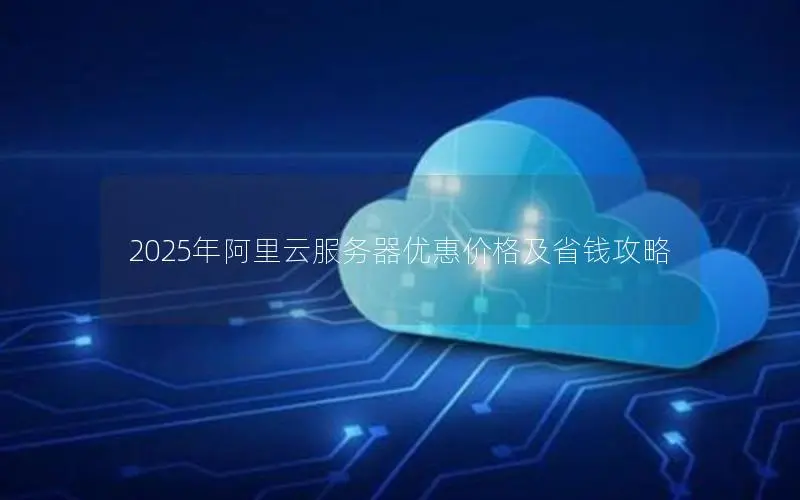 2025年阿里云服务器优惠价格及省钱攻略 2025年阿里云服务器优惠价格及省钱攻略