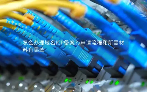 怎么办理域名ICP备案？申请流程和所需材料有哪些