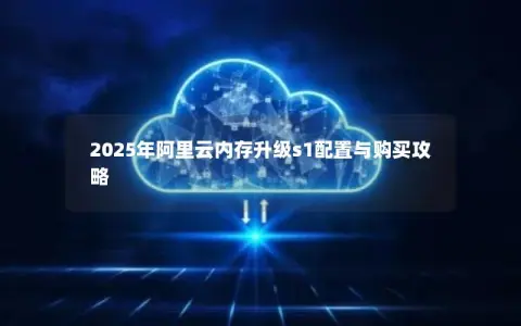 2025年阿里云内存升级s1配置与购买攻略
