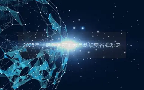2025年一键关闭阿里云自动续费省钱攻略