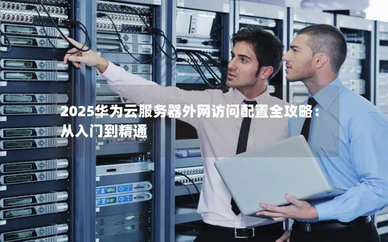 2025华为云服务器外网访问配置全攻略:从入门到精通 2025华为云服务器外网访问配置全攻略:从入门到精通