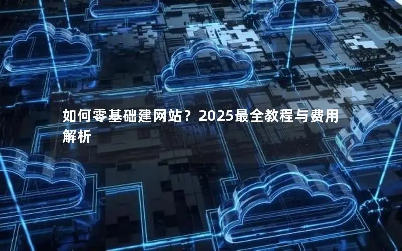如何零基础建网站?2025最全教程与费用解析 如何零基础建网站?2025最全教程与费用解析