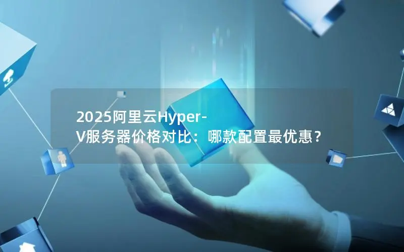 2025阿里云Hyper-V服务器价格对比：哪款配置最优惠？