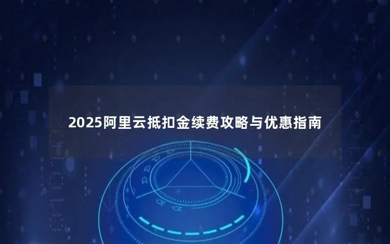 2025阿里云抵扣金续费攻略与优惠指南 2025阿里云抵扣金续费攻略与优惠指南