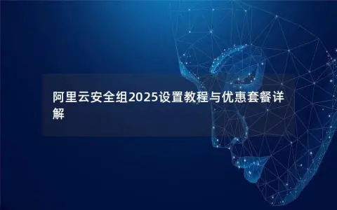 阿里云安全组2025设置教程与优惠套餐详解