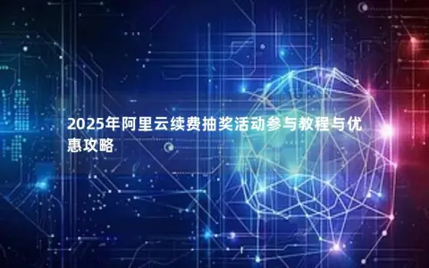 2025年阿里云续费抽奖活动参与教程与优惠攻略