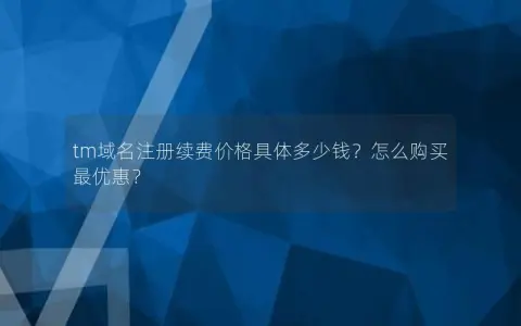 tm域名注册续费价格具体多少钱？怎么购买最优惠？