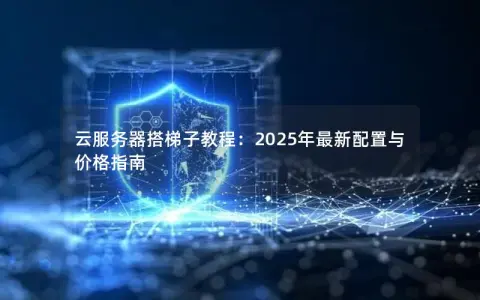 云服务器搭梯子教程：2025年最新配置与价格指南