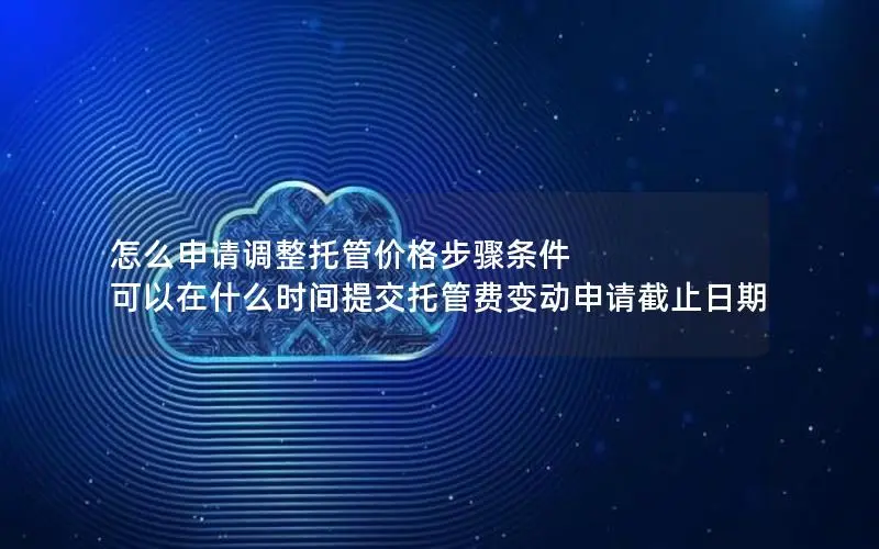 怎么申请调整托管价格步骤条件 可以在什么时间提交托管费变动申请截止日期