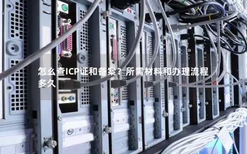 怎么查ICP证和备案？所需材料和办理流程多久