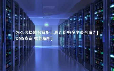 怎么选择域名解析工具？价格多少最合适？[DNS查询 智能解析]
