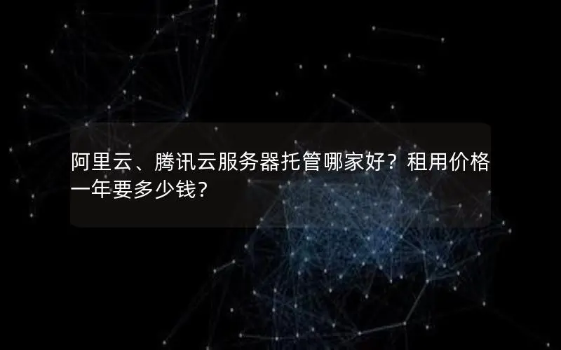 阿里云、腾讯云服务器托管哪家好?租用价格一年要多少钱? 阿里云、腾讯云服务器托管哪家好?租用价格一年要多少钱?