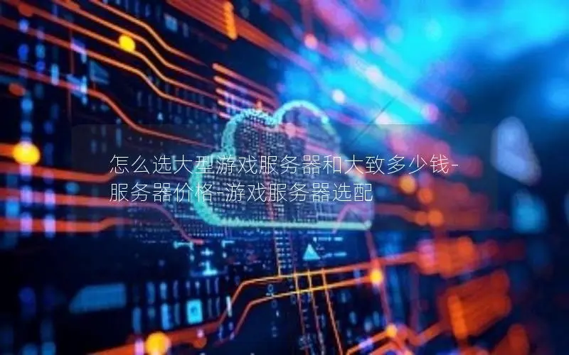 怎么选大型游戏服务器和大致多少钱-服务器价格-游戏服务器选配 怎么选大型游戏服务器和大致多少钱-服务器价格-游戏服务器选配