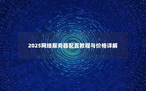2025网络服务器配置教程与价格详解