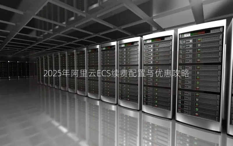 2025年阿里云ECS续费配置与优惠攻略 2025年阿里云ECS续费配置与优惠攻略