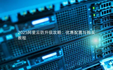 2025阿里云防升级攻略:优惠配置与购买教程 2025阿里云防升级攻略:优惠配置与购买教程