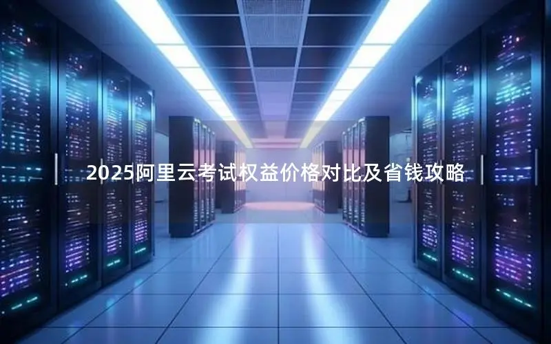 2025阿里云考试权益价格对比及省钱攻略 2025阿里云考试权益价格对比及省钱攻略
