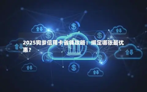 2025狗爹信用卡省钱攻略：绑定哪张最优惠？