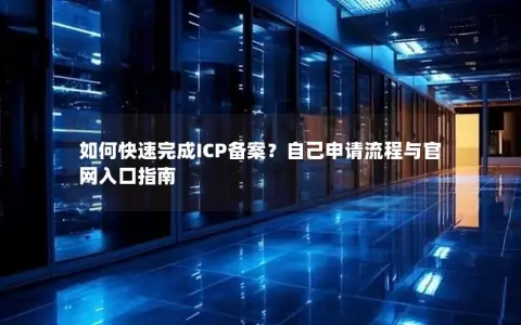 如何快速完成ICP备案？自己申请流程与官网入口指南