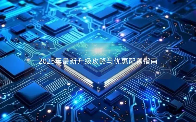 2025年最新升级攻略与优惠配置指南 2025年最新升级攻略与优惠配置指南