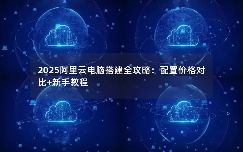 2025阿里云电脑搭建全攻略：配置价格对比+新手教程
