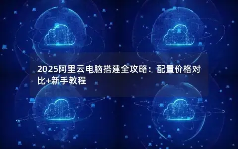 2025阿里云电脑搭建全攻略：配置价格对比+新手教程