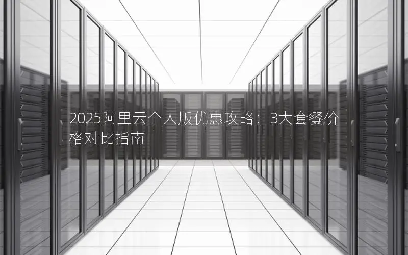 2025阿里云个人版优惠攻略：3大套餐价格对比指南