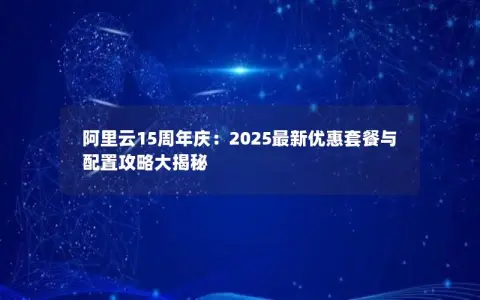 阿里云15周年庆：2025最新优惠套餐与配置攻略大揭秘