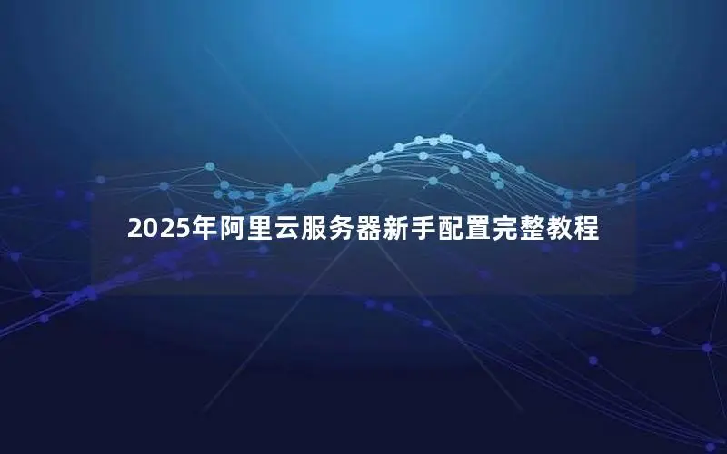 2025年阿里云服务器新手配置完整教程