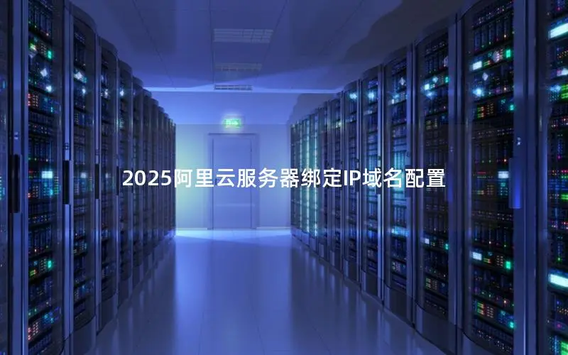 2025阿里云服务器绑定IP域名配置 2025阿里云服务器绑定IP域名配置