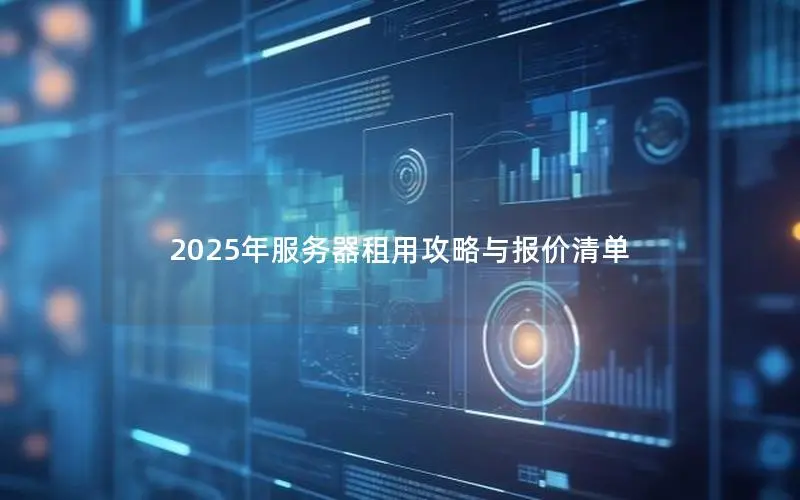 2025年服务器租用攻略与报价清单 2025年服务器租用攻略与报价清单
