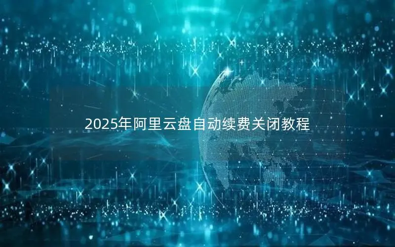 2025年阿里云盘自动续费关闭教程 2025年阿里云盘自动续费关闭教程